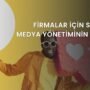 Firmalar İçin Sosyal Medya Yönetiminin Önemi